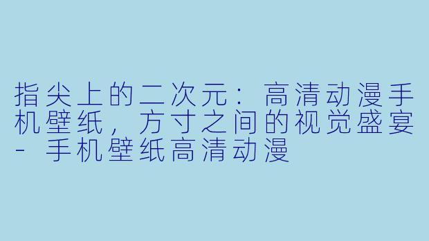 指尖上的二次元:高清动漫手机壁纸,方寸之间的视觉盛宴-手机壁纸高清动漫