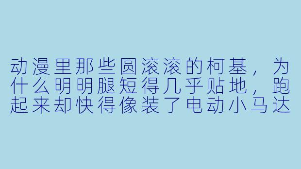 动漫里那些圆滚滚的柯基,为什么明明腿短得几乎贴地,跑起来却快得像装了电动小马达?