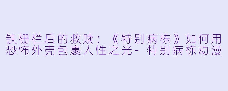 铁栅栏后的救赎:《特别病栋》如何用恐怖外壳包裹人X 之光-特别病栋动漫