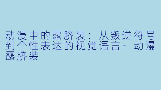 动漫中的露脐装:从叛逆符号到个X 表达的视觉语言-动漫露脐装