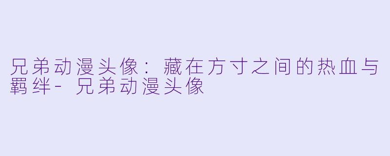 兄弟动漫头像:藏在方寸之间的热血与羁绊-兄弟动漫头像