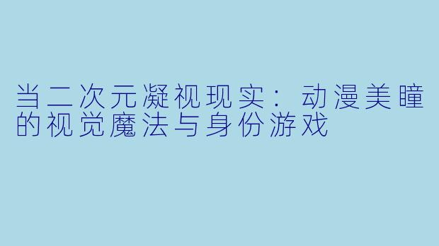 当二次元凝视现实:动漫美瞳的视觉魔法与身份游戏