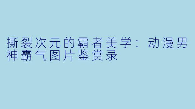 撕裂次元的霸者美学:动漫男神霸气图片鉴赏录