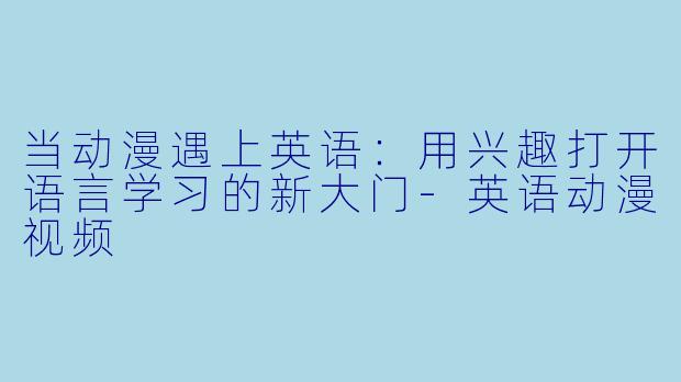 当动漫遇上英语:用兴趣打开语言学习的新大门-英语动漫视频