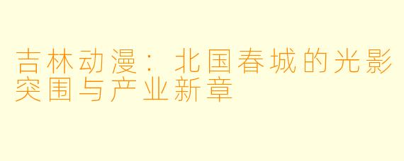 吉林动漫：北国春城的光影突围与产业新章