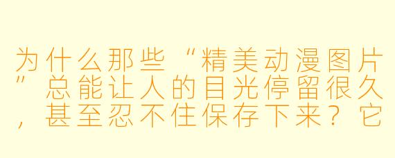 为什么那些“精美动漫图片”总能让人的目光停留很久,甚至忍不住保存下来?它们到底“美”在哪里?