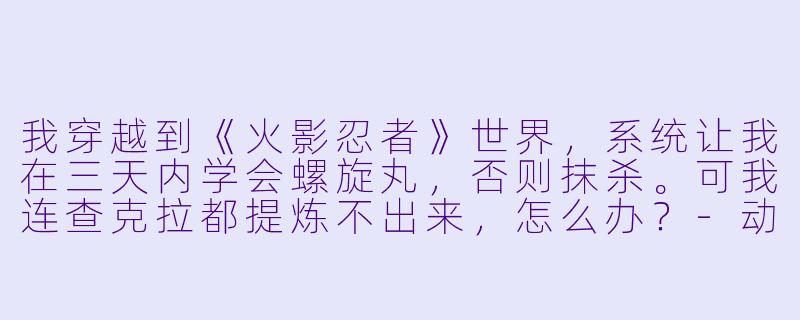 我穿越到《火影忍者》世界，系统让我在三天内学会螺旋丸，否则抹杀。可我连查克拉都提炼不出来，怎么办？