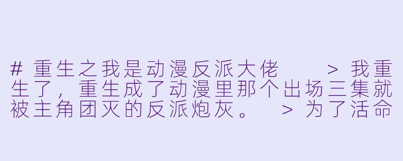 #重生之我是动漫反派大佬
>我重生了,重生成了动漫里那个出场三集就被主角团灭的反派炮灰。
>为了活命,我决定摆烂,坚决不和主角作对。
>可谁知,主角团竟然一个个找上门来,哭着求我:“求求你,继续当反派吧!”
>“没有你,我们连升级的动力都没有了!”
>我:“?”
>直到某天,我发现自己的系统面板上,赫然写着——
>“终极隐藏任务:成为主角团心中永远的白月光反派。”
>“任务进度:99%。”
>“奖励:解锁世界真相,返回原世界。”
>我沉默了。
>原来,我才是那个被攻略的对象?-动漫重生
