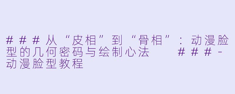 ###从“皮相”到“骨相”:动漫脸型的几何密码与绘制心法
###-动漫脸型教程