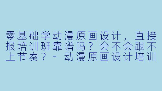 零基础学动漫原画设计,直接报培训班靠谱吗?会不会跟不上节奏?-动漫原画设计培训班