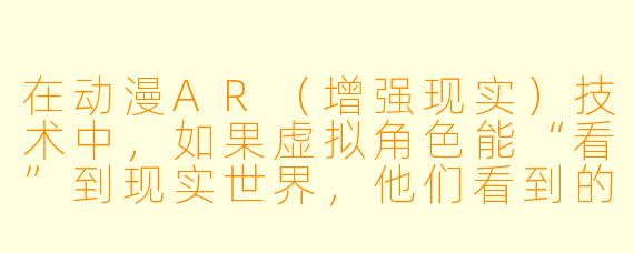 在动漫AR(增强现实)技术中,如果虚拟角X 能“看”到现实世界,他们看到的是像素还是真实的光影?如果虚拟角X 不小心把现实中的咖啡杯碰倒了,那杯咖啡在AR里会变成什么形态——是数据流,还是直接消失,又或者会像《夏日重现》那样在现实里留下一个湿漉漉的“影子”?