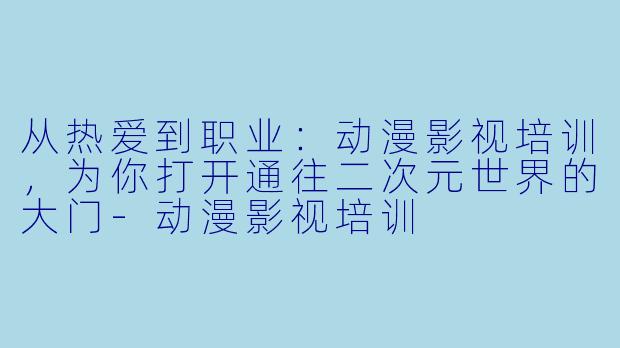 从热爱到职业：动漫影视培训，为你打开通往二次元世界的大门-动漫影视培训