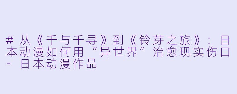 #从《千与千寻》到《铃芽之旅》:日本动漫如何用“异世界”治愈现实伤口-日本动漫作品