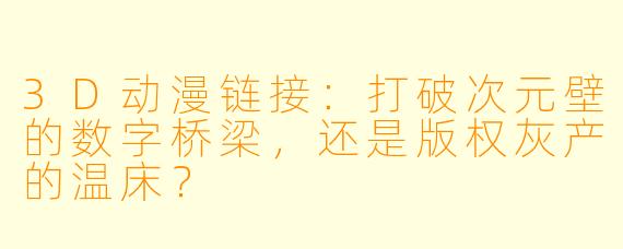 3D动漫链接：打破次元壁的数字桥梁，还是版权灰产的温床？