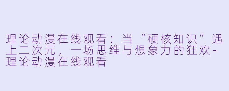 理论动漫在线观看:当“硬核知识”遇上二次元,一场思维与想象力的狂欢-理论动漫在线观看