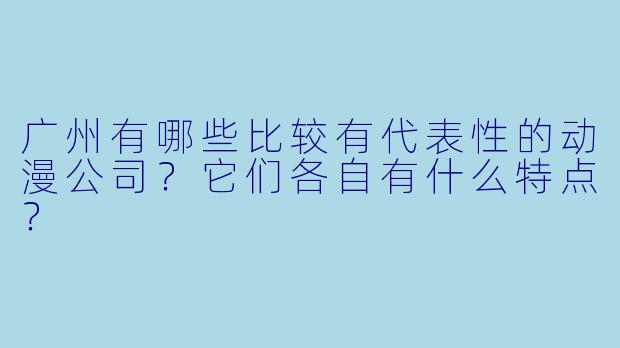 广州有哪些比较有代表X 的动漫公司?它们各自有什么特点?