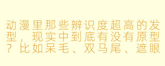 动漫里那些辨识度超高的发型,现实中到底有没有原型?比如呆毛、双马尾、遮眼发、爆炸头这些,分别对应现实中的什么发型或风格?