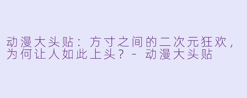 动漫大头贴:方寸之间的二次元狂欢,为何让人如此上头?-动漫大头贴