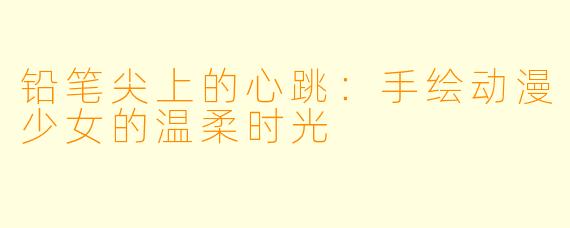 铅笔尖上的心跳:手绘动漫少女的温柔时光