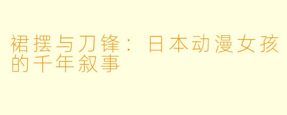 裙摆与刀锋:日本动漫女孩的千年叙事