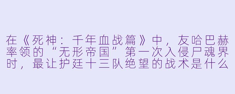 在《死神：千年血战篇》中，友哈巴赫率领的“无形帝国”第一次入侵尸魂界时，最让护廷十三队绝望的战术是什么？-死神千年血战篇动漫