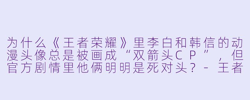 为什么《王者荣耀》里李白和韩信的动漫头像总是被画成“双箭头CP”,但官方剧情里他俩明明是死对头?-王者荣耀动漫头像