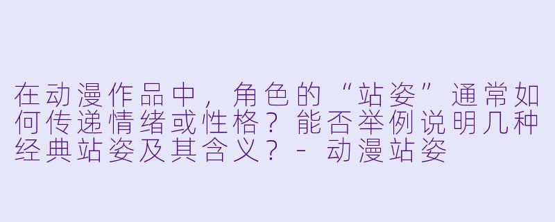 在动漫作品中,角X 的“站姿”通常如何传递情绪或X 格?能否举例说明几种经典站姿及其含义?-动漫站姿