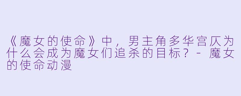 《魔女的使命》中，男主角多华宫仄为什么会成为魔女们追杀的目标？