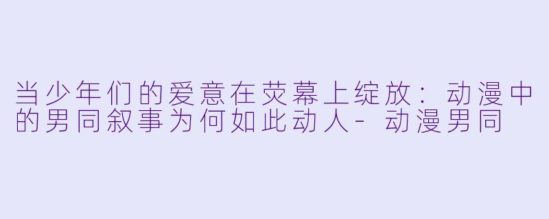 当少年们的爱意在荧幕上绽放：动漫中的男同叙事为何如此动人-动漫男同