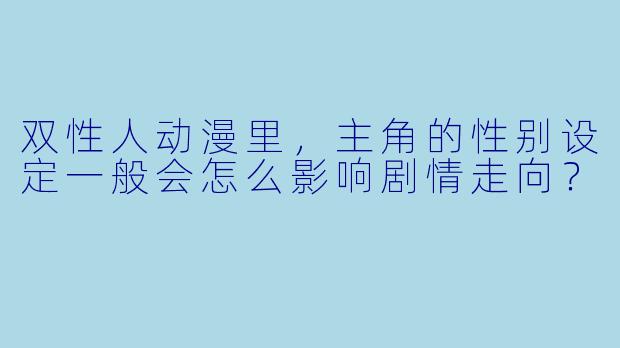 双X 人动漫里,主角的X 别设定一般会怎么影响剧情走向?