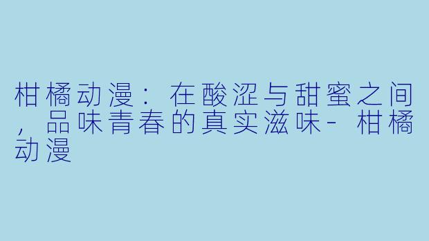 柑橘动漫：在酸涩与甜蜜之间，品味青春的真实滋味