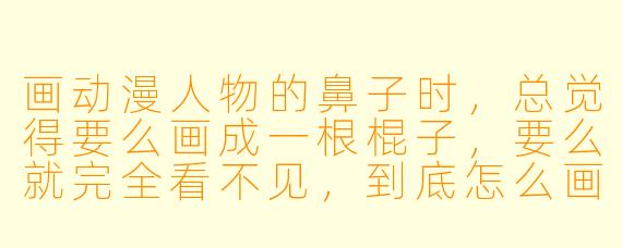 画动漫人物的鼻子时，总觉得要么画成一根棍子，要么就完全看不见，到底怎么画才能既自然又有立体感？