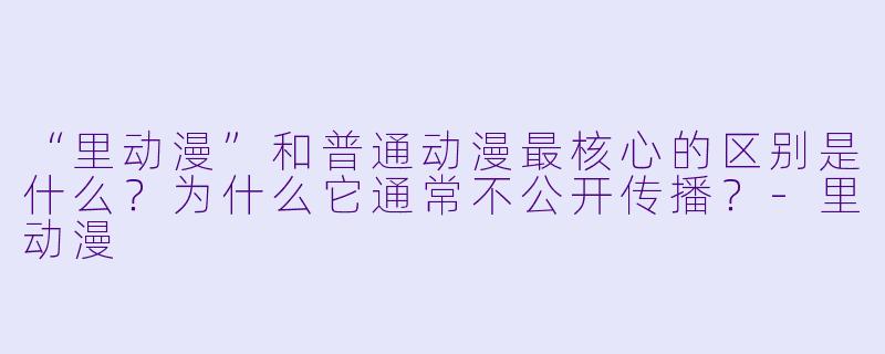 “里动漫”和普通动漫最核心的区别是什么？为什么它通常不公开传播？-里动漫