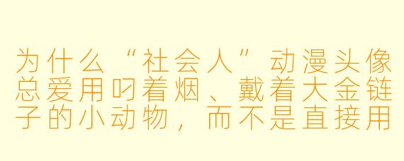 为什么“社会人”动漫头像总爱用叼着烟、戴着大金链子的小动物，而不是直接用真人照片？