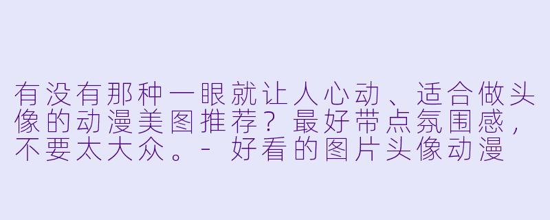 有没有那种一眼就让人心动、适合做头像的动漫美图推荐?最好带点氛围感,不要太大众。-好看的图片头像动漫