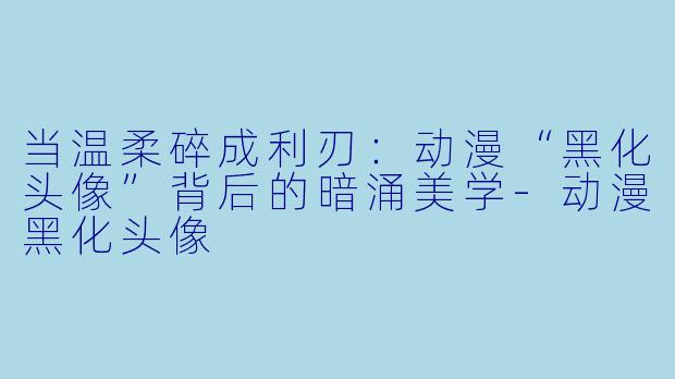 当温柔碎成利刃:动漫“黑化头像”背后的暗涌美学-动漫黑化头像