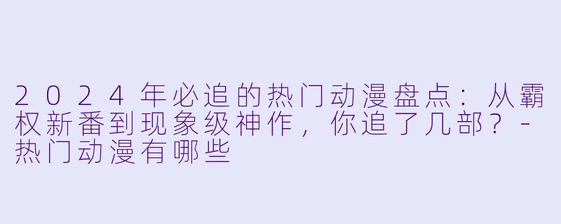 2024年必追的热门动漫盘点:从霸权新番到现象级神作,你追了几部?-热门动漫有哪些