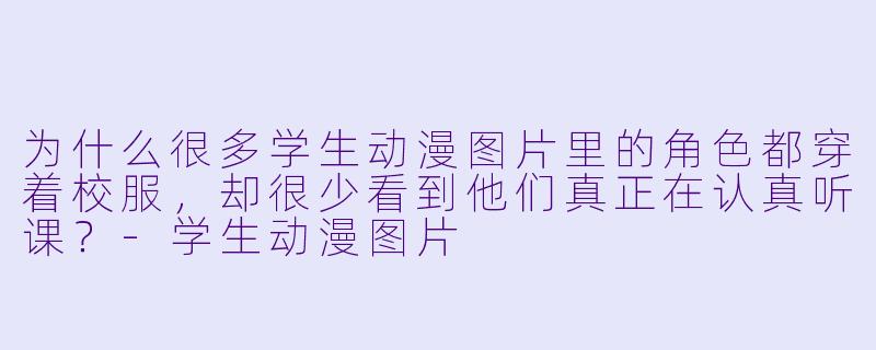 为什么很多学生动漫图片里的角X  都穿着校服，却很少看到他们真正在认真听课？-学生动漫图片