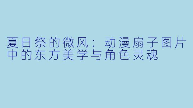 夏日祭的微风:动漫扇子图片中的东方美学与角X 灵魂