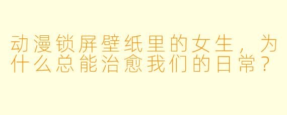 动漫锁屏壁纸里的女生,为什么总能治愈我们的日常?