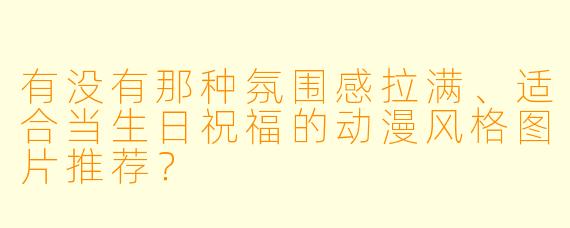 有没有那种氛围感拉满、适合当生日祝福的动漫风格图片推荐?