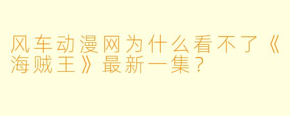 风车动漫网为什么看不了《海贼王》最新一集?