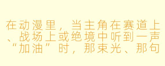 在动漫里,当主角在赛道上、战场上或绝境中听到一声“加油”时,那束光、那句呐喊,往往比任何大招都更有力量。如果让你用一幅画面定格“加油”的瞬间,你觉得那幅图里最不可缺少的一个元素是什么?