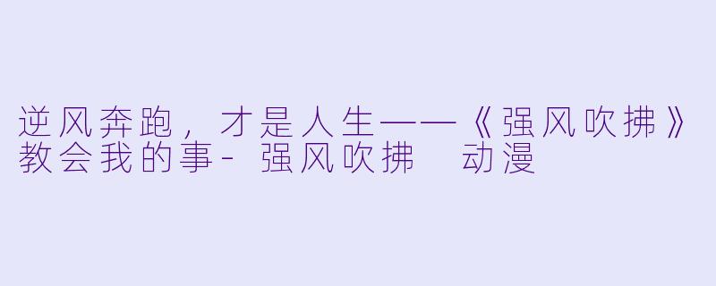 逆风奔跑，才是人生——《强风吹拂》教会我的事-强风吹拂 动漫