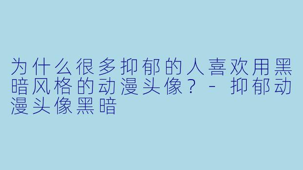 为什么很多抑郁的人喜欢用黑暗风格的动漫头像？-抑郁动漫头像黑暗