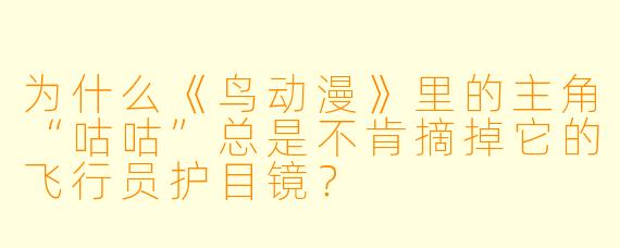 为什么《鸟动漫》里的主角“咕咕”总是不肯摘掉它的飞行员护目镜?
