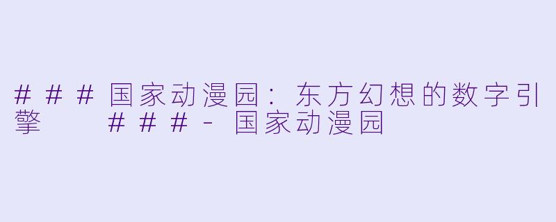 ###国家动漫园:东方幻想的数字引擎
###-国家动漫园