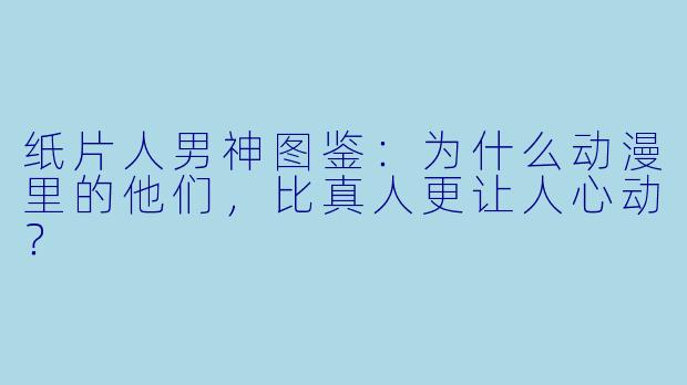 纸片人男神图鉴:为什么动漫里的他们,比真人更让人心动?