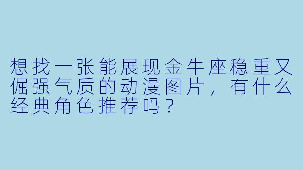 想找一张能展现金牛座稳重又倔强气质的动漫图片，有什么经典角X  推荐吗？