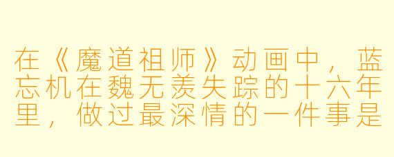 在《魔道祖师》动画中,蓝忘机在魏无羡失踪的十六年里,做过最深情的一件事是什么?